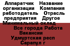 Аппаратчик › Название организации ­ Компания-работодатель › Отрасль предприятия ­ Другое › Минимальный оклад ­ 23 000 - Все города Работа » Вакансии   . Удмуртская респ.,Сарапул г.